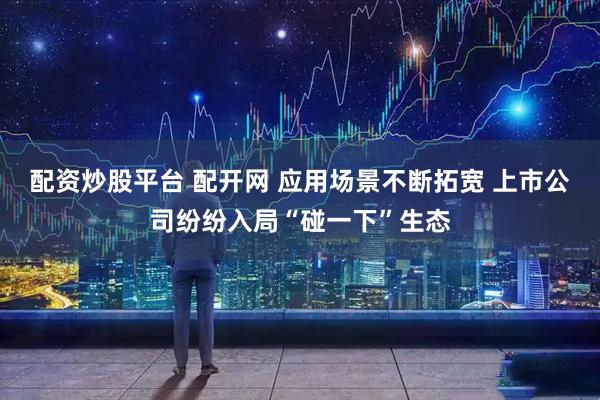 配资炒股平台 配开网 应用场景不断拓宽 上市公司纷纷入局“碰一下”生态
