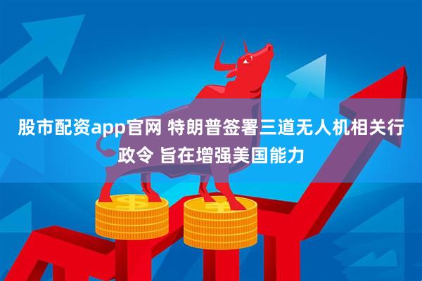 股市配资app官网 特朗普签署三道无人机相关行政令 旨在增强美国能力