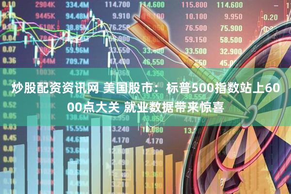 炒股配资资讯网 美国股市：标普500指数站上6000点大关 就业数据带来惊喜