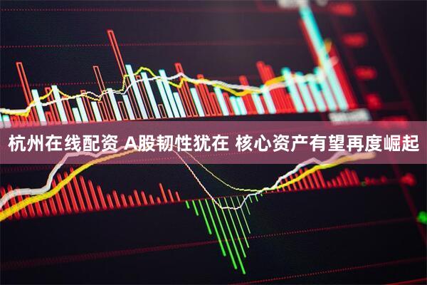 杭州在线配资 A股韧性犹在 核心资产有望再度崛起
