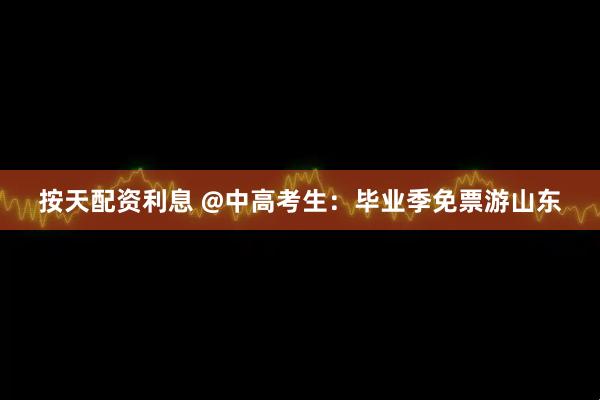 按天配资利息 @中高考生：毕业季免票游山东
