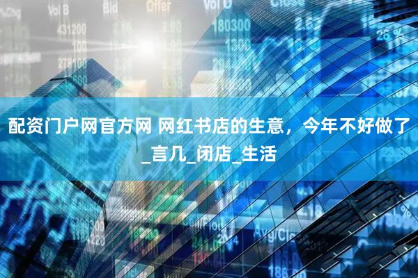 配资门户网官方网 网红书店的生意，今年不好做了_言几_闭店_生活