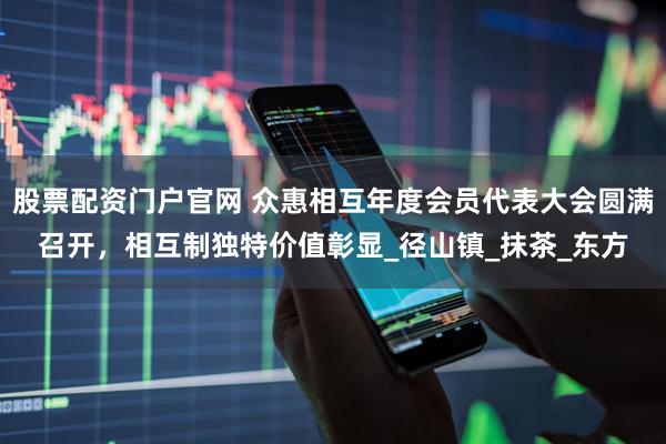 股票配资门户官网 众惠相互年度会员代表大会圆满召开，相互制独特价值彰显_径山镇_抹茶_东方