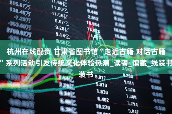 杭州在线配资 甘肃省图书馆“走近古籍 对话古籍”系列活动引发传统文化体验热潮_读者_馆藏_线装书