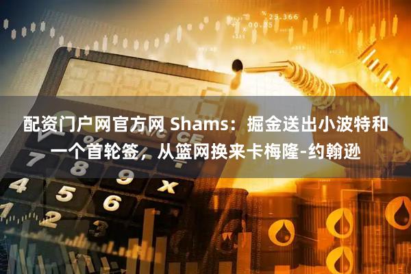配资门户网官方网 Shams：掘金送出小波特和一个首轮签，从篮网换来卡梅隆-约翰逊