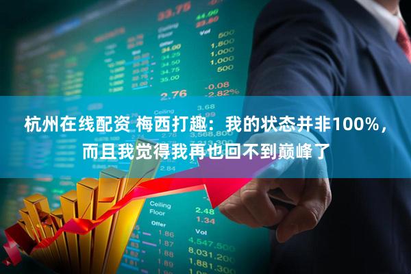 杭州在线配资 梅西打趣：我的状态并非100%，而且我觉得我再也回不到巅峰了