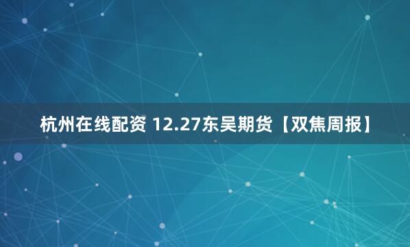 杭州在线配资 12.27东吴期货【双焦周报】