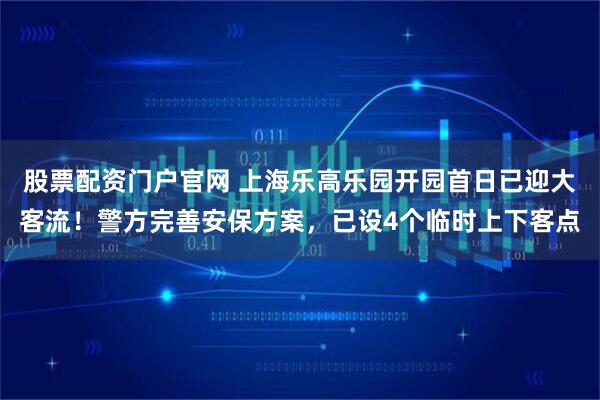 股票配资门户官网 上海乐高乐园开园首日已迎大客流！警方完善安保方案，已设4个临时上下客点