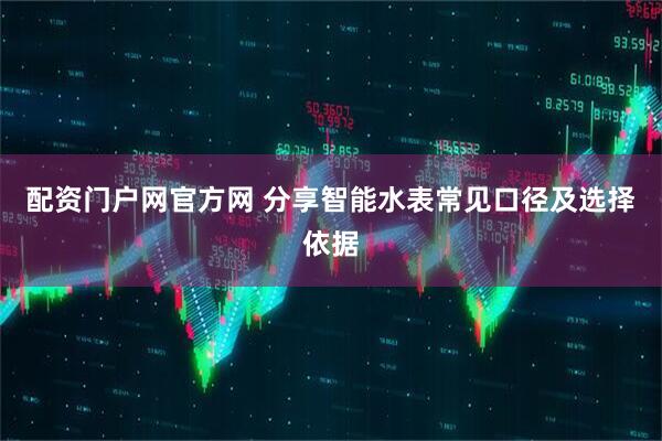 配资门户网官方网 分享智能水表常见口径及选择依据