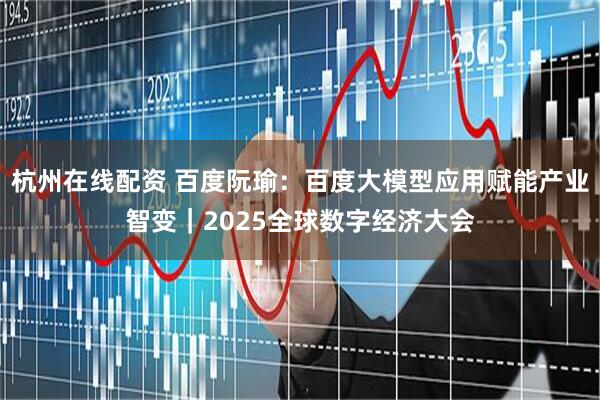 杭州在线配资 百度阮瑜：百度大模型应用赋能产业智变｜2025全球数字经济大会