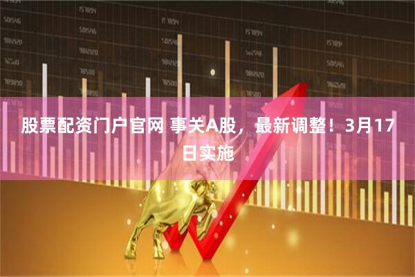 股票配资门户官网 事关A股，最新调整！3月17日实施