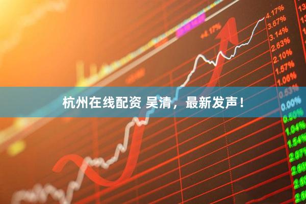 杭州在线配资 吴清，最新发声！
