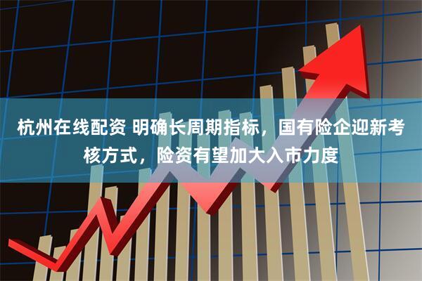 杭州在线配资 明确长周期指标，国有险企迎新考核方式，险资有望加大入市力度
