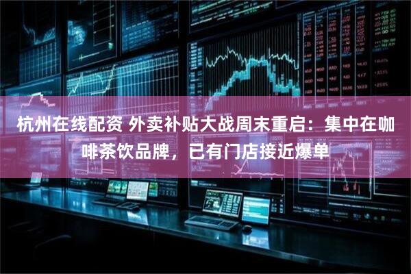 杭州在线配资 外卖补贴大战周末重启：集中在咖啡茶饮品牌，已有门店接近爆单