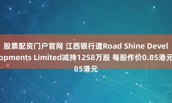 股票配资门户官网 江西银行遭Road Shine Developments Limited减持1258万股 每股作价0.85港元