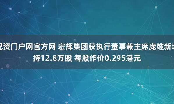 配资门户网官方网 宏辉集团获执行董事兼主席庞维新增持12.8万股 每股作价0.295港元