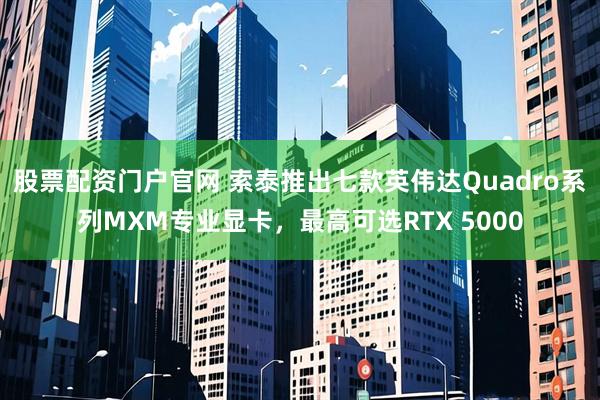 股票配资门户官网 索泰推出七款英伟达Quadro系列MXM专业显卡，最高可选RTX 5000