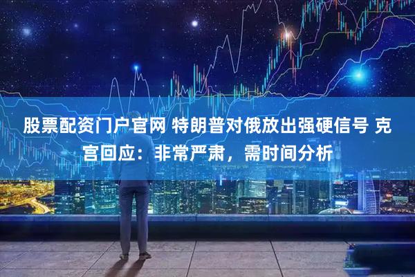 股票配资门户官网 特朗普对俄放出强硬信号 克宫回应：非常严肃，需时间分析