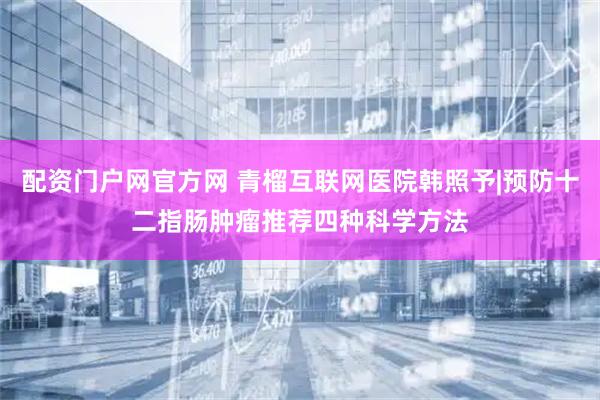 配资门户网官方网 青榴互联网医院韩照予|预防十二指肠肿瘤推荐四种科学方法