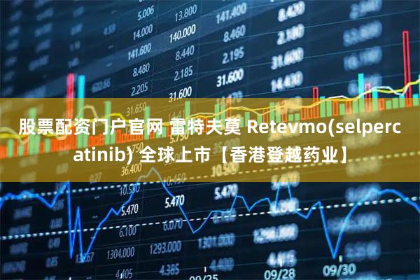 股票配资门户官网 雷特夫莫 Retevmo(selpercatinib) 全球上市【香港登越药业】
