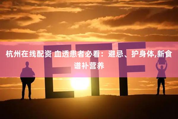 杭州在线配资 血透患者必看：避忌、护身体,新食谱补营养