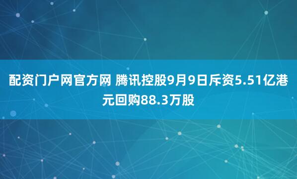 配资门户网官方网 腾讯控股9月9日斥资5.51亿港元回购88.3万股