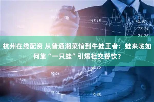 杭州在线配资 从普通湘菜馆到牛蛙王者：蛙来哒如何靠“一只蛙”引爆社交餐饮？