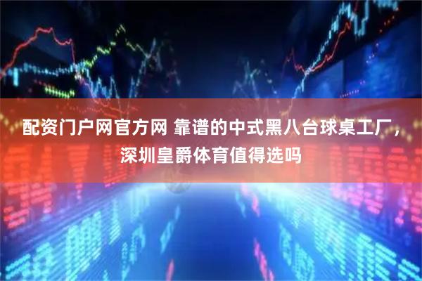 配资门户网官方网 靠谱的中式黑八台球桌工厂，深圳皇爵体育值得选吗