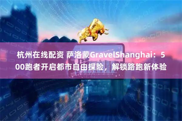 杭州在线配资 萨洛蒙GravelShanghai：500跑者开启都市自由探险，解锁路跑新体验