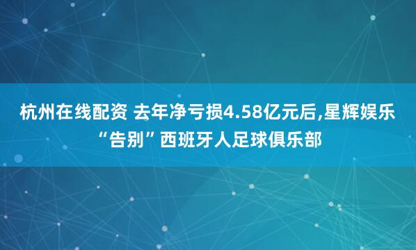 杭州在线配资 去年净亏损4.58亿元后,星辉娱乐“告别”西班牙人足球俱乐部