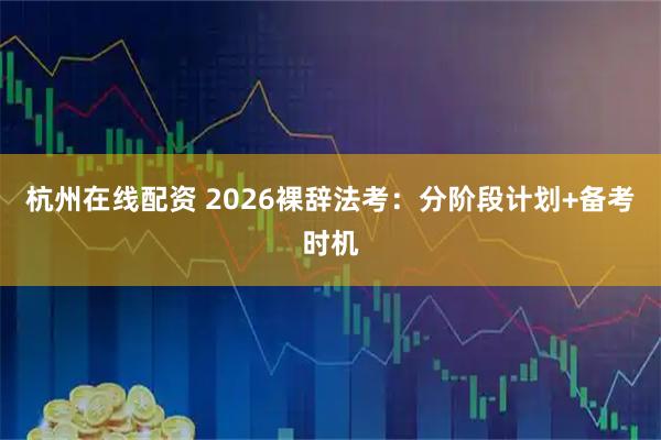 杭州在线配资 2026裸辞法考：分阶段计划+备考时机