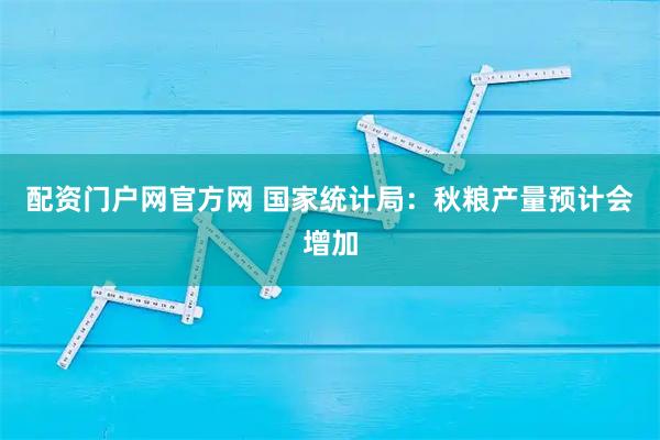 配资门户网官方网 国家统计局：秋粮产量预计会增加