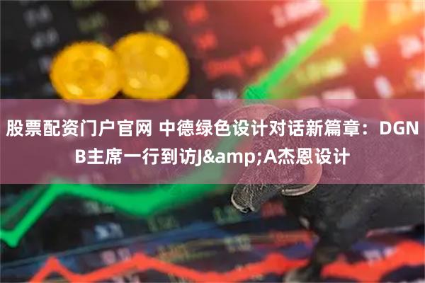 股票配资门户官网 中德绿色设计对话新篇章:DGNB主席一行到访J&A杰恩设计