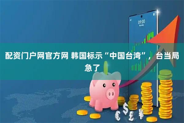 配资门户网官方网 韩国标示“中国台湾”，台当局急了