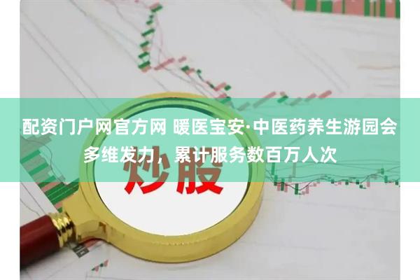 配资门户网官方网 暖医宝安·中医药养生游园会多维发力，累计服务数百万人次