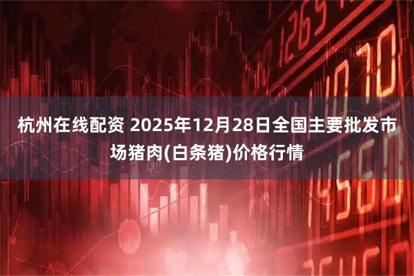 杭州在线配资 2025年12月28日全国主要批发市场猪肉(白条猪)价格行情