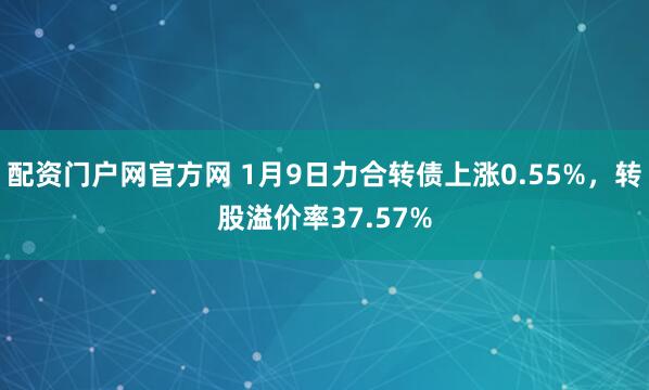 配资门户网官方网 1月9日力合转债上涨0.55%，转股溢价率37.57%
