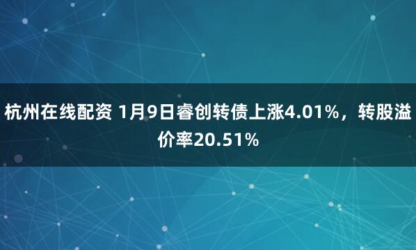 杭州在线配资 1月9日睿创转债上涨4.01%，转股溢价率20.51%