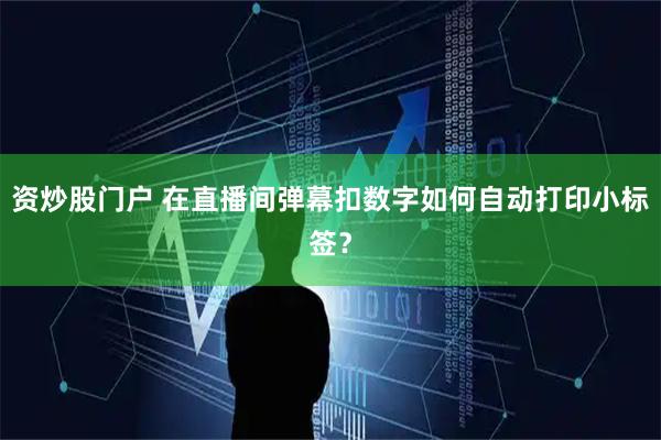 资炒股门户 在直播间弹幕扣数字如何自动打印小标签？