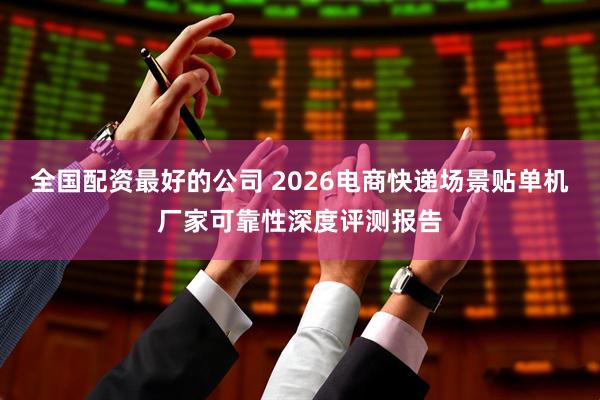 全国配资最好的公司 2026电商快递场景贴单机厂家可靠性深度评测报告